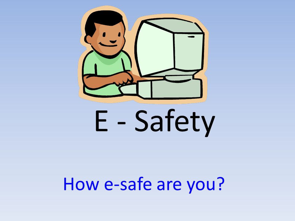 E - Safety How e-safe are you