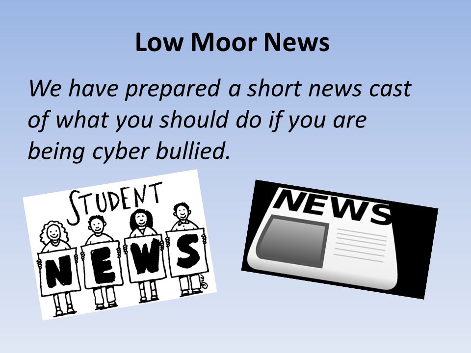 Low Moor News We have prepared a short news cast of what you should do if you are being cyber bullied.