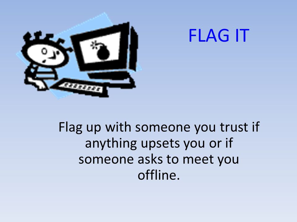 FLAG IT Flag up with someone you trust if anything upsets you or if someone asks to meet you offline.