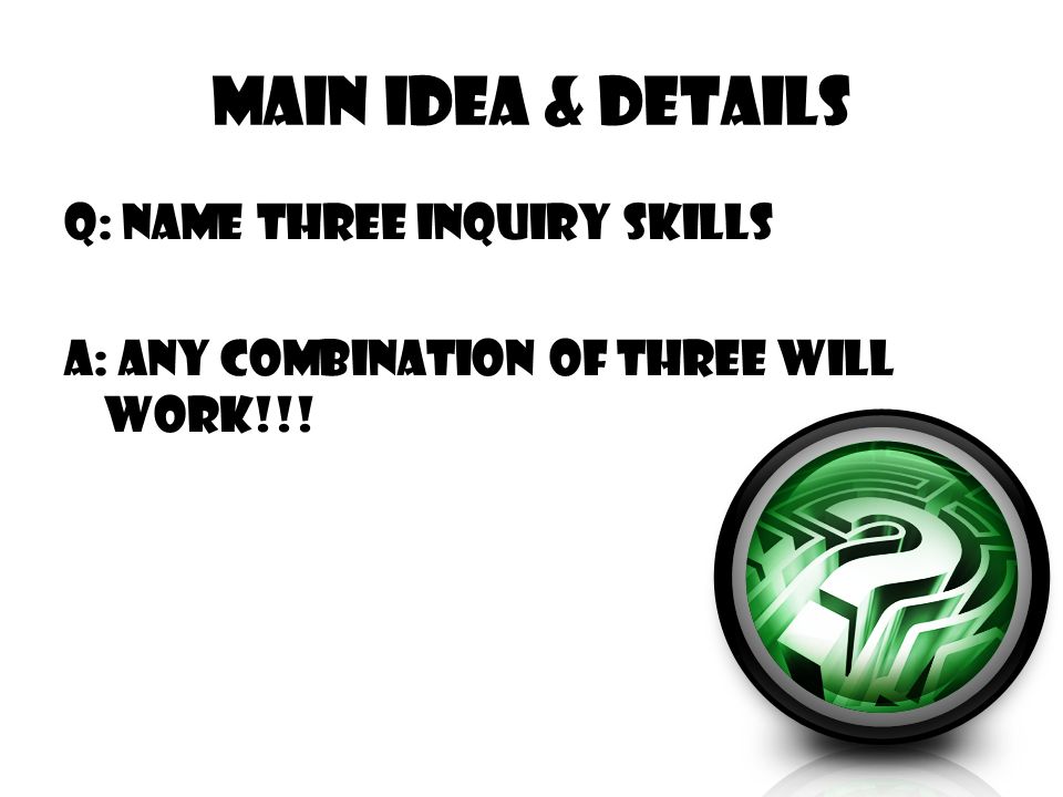 Main Idea & Details Q: Name three inquiry skills A: Any combination of three will work!!!