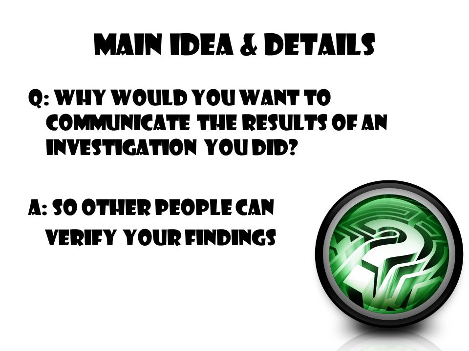 Main Idea & Details Q: Why would you want to communicate the results of an investigation you did.