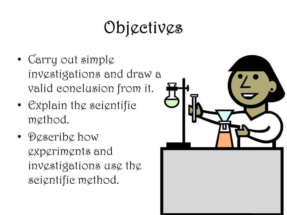 Objectives Carry out simple investigations and draw a valid conclusion from it. Explain the scientific method.
