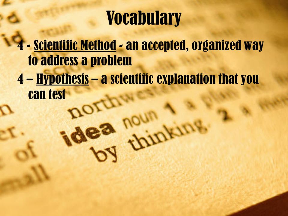Vocabulary 4 - Scientific Method - an accepted, organized way to address a problem 4 – Hypothesis – a scientific explanation that you can test
