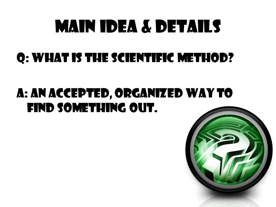 Main Idea & Details Q: What is the Scientific method.
