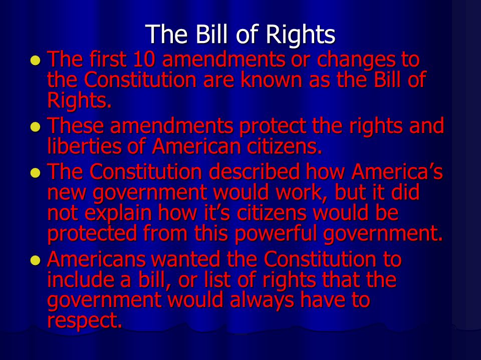 The Bill of Rights The first 10 amendments or changes to the Constitution are known as the Bill of Rights.