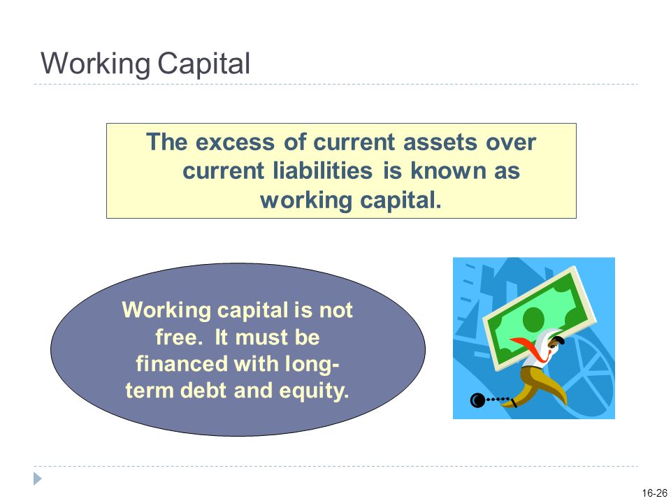 16-26 Working Capital. The excess of current assets over current liabilities is known as working capital.