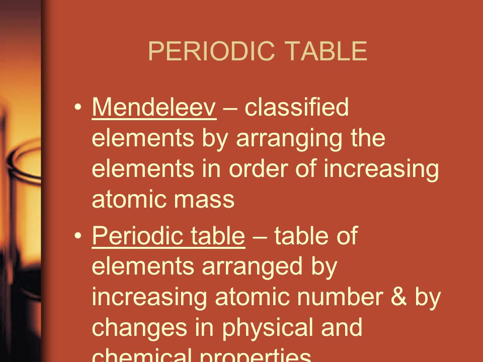 PERIODIC TABLE Mendeleev – classified elements by arranging the elements in order of increasing atomic mass.