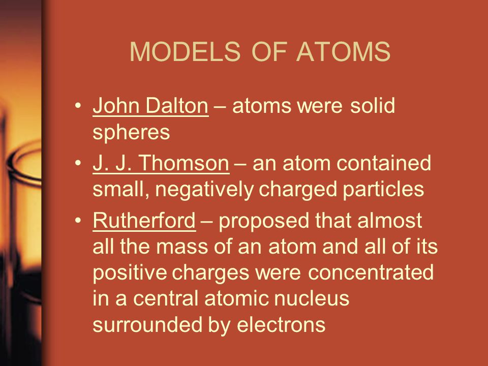 MODELS OF ATOMS John Dalton – atoms were solid spheres