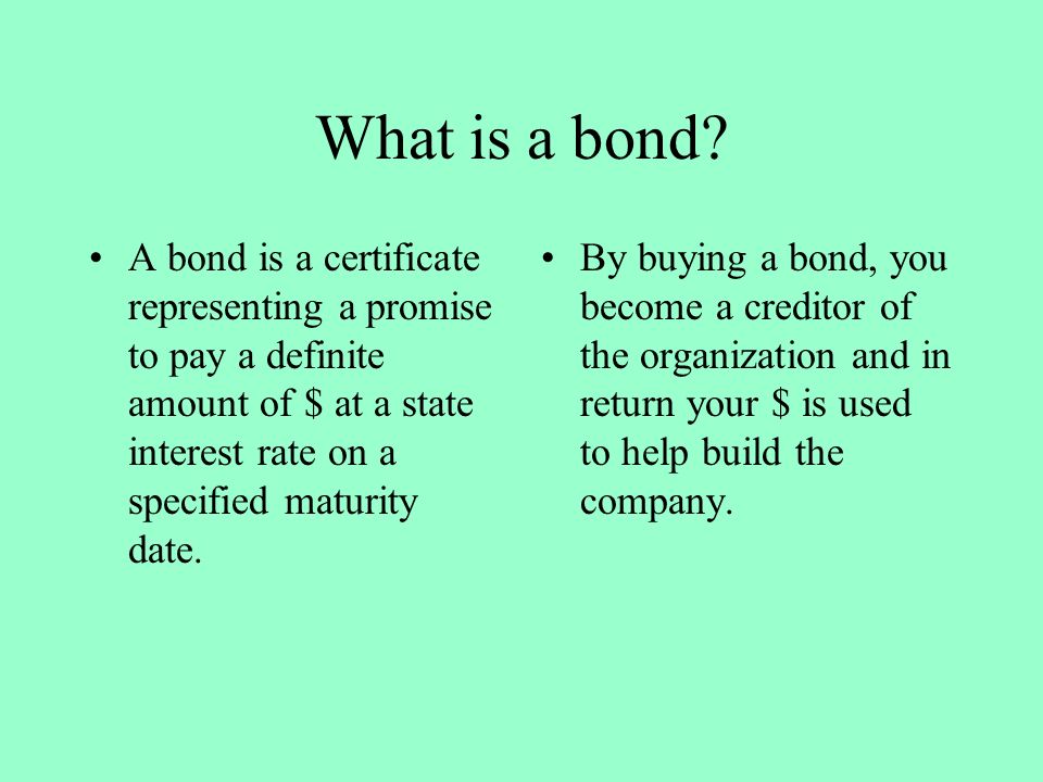 What is a bond A bond is a certificate representing a promise to pay a definite amount of $ at a state interest rate on a specified maturity date.