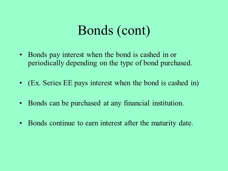 Bonds (cont) Bonds pay interest when the bond is cashed in or periodically depending on the type of bond purchased.