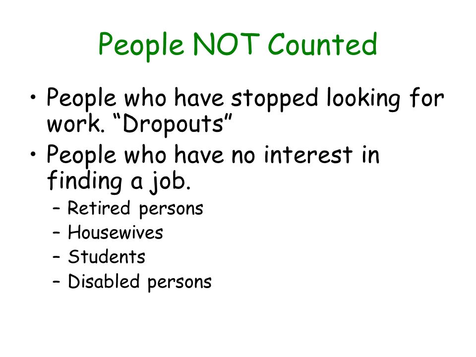 People NOT Counted People who have stopped looking for work. Dropouts People who have no interest in finding a job.