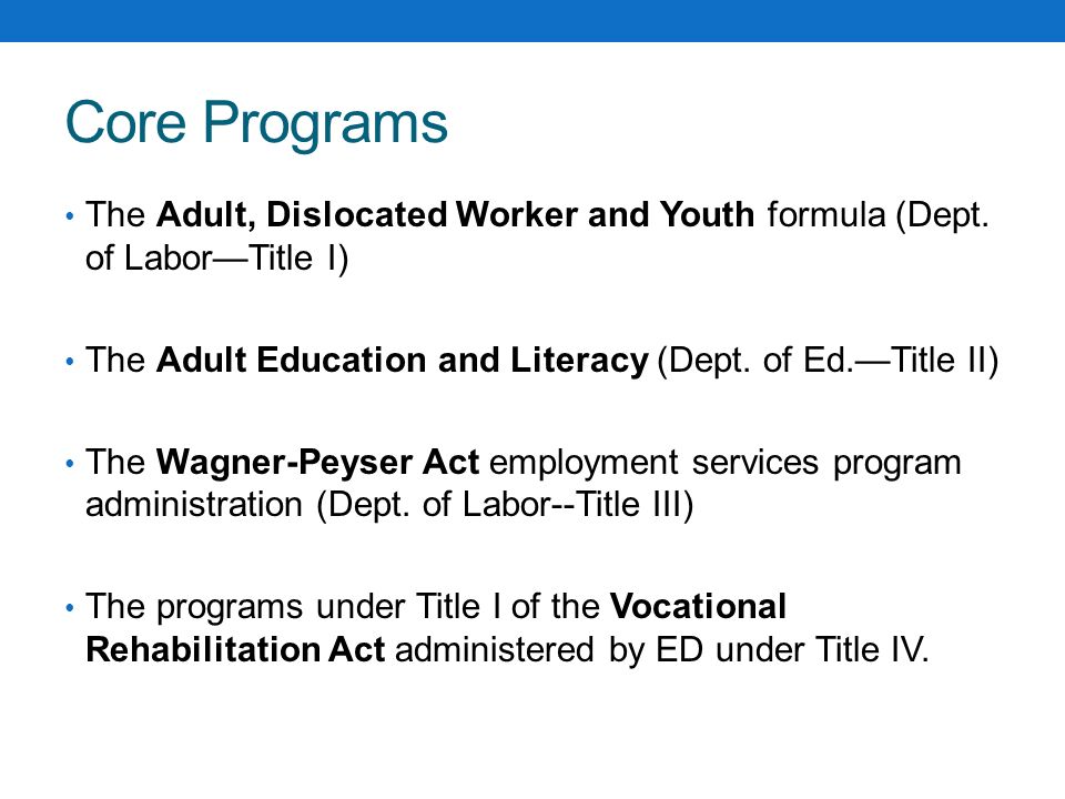 Core Programs The Adult, Dislocated Worker and Youth formula (Dept. of Labor—Title I) The Adult Education and Literacy (Dept. of Ed.—Title II)