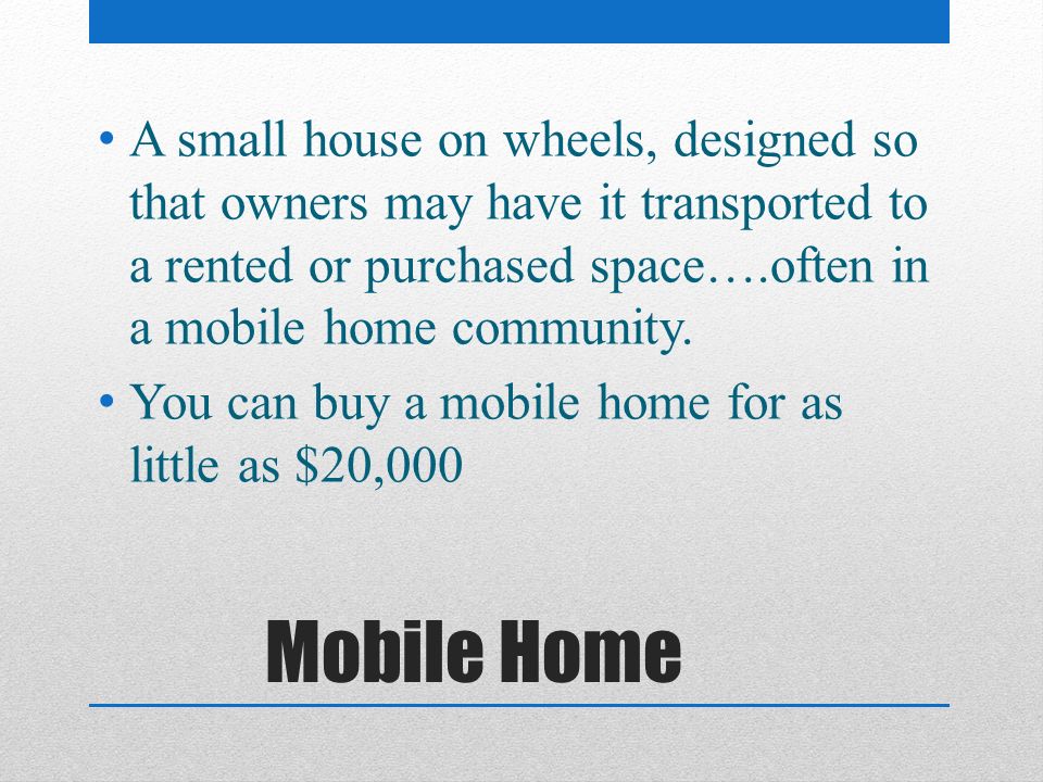 A small house on wheels, designed so that owners may have it transported to a rented or purchased space….often in a mobile home community.