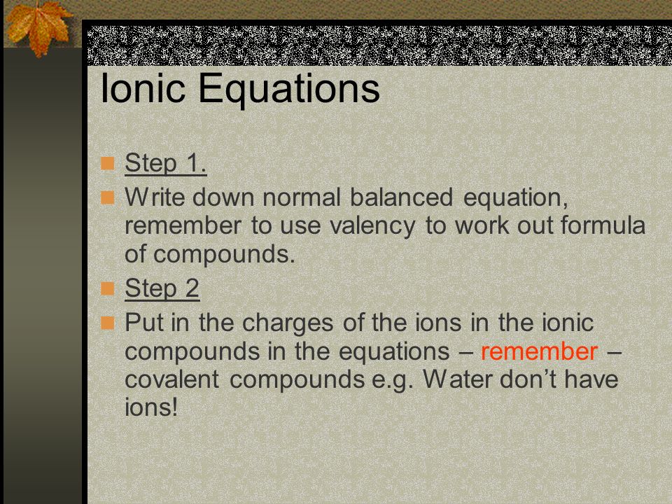 Ionic Equations Step 1. Write down normal balanced equation, remember to use valency to work out formula of compounds.