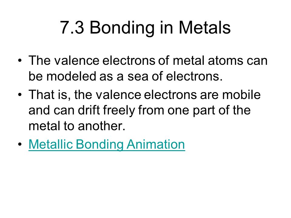 7.3 Bonding in Metals The valence electrons of metal atoms can be modeled as a sea of electrons.