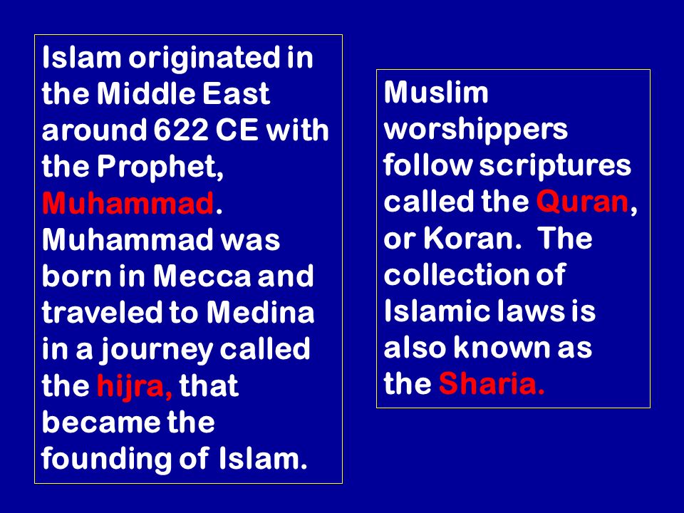 Islam originated in the Middle East around 622 CE with the Prophet, Muhammad. Muhammad was born in Mecca and traveled to Medina in a journey called the hijra, that became the founding of Islam.