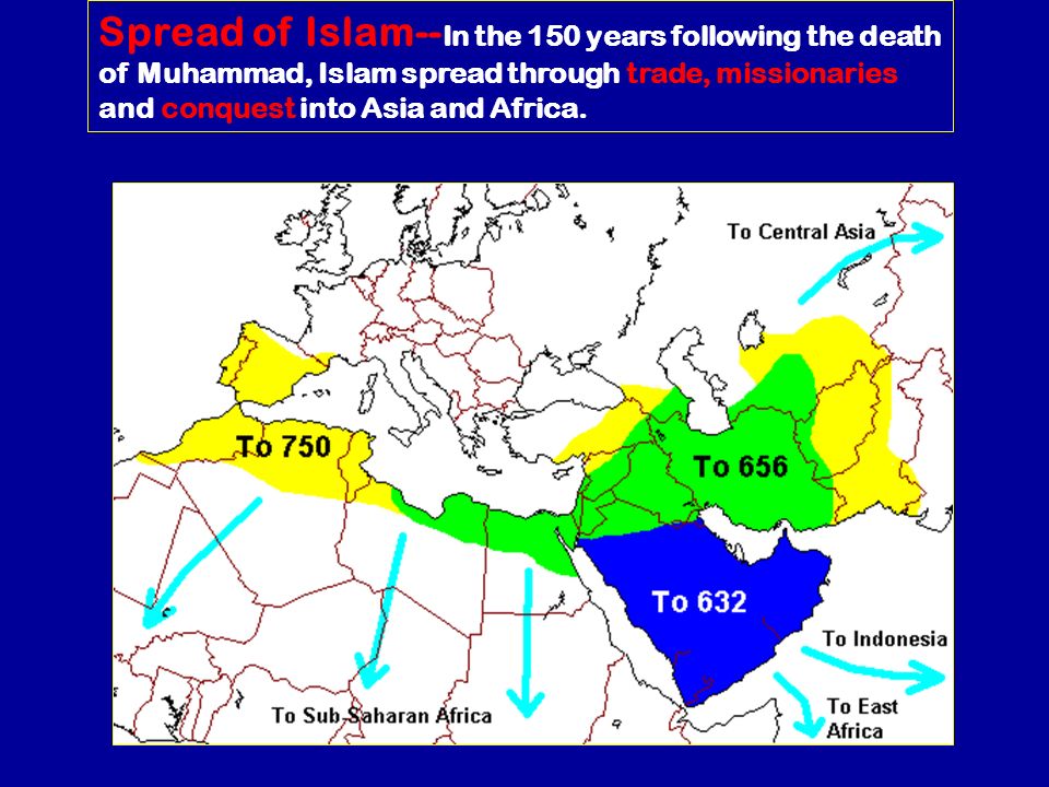 Spread of Islam--In the 150 years following the death of Muhammad, Islam spread through trade, missionaries and conquest into Asia and Africa.