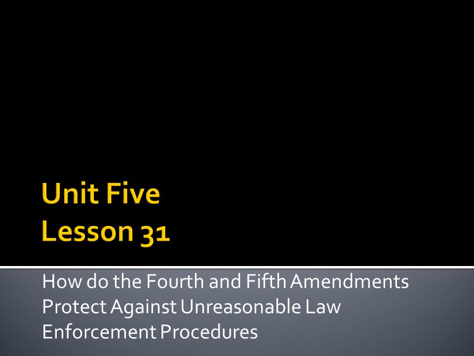 Unit Five Lesson 31 How do the Fourth and Fifth Amendments Protect Against Unreasonable Law Enforcement Procedures.