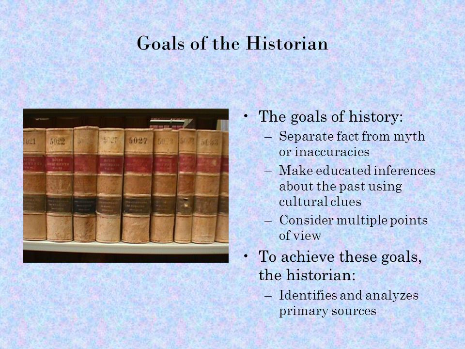 Goals of the Historian The goals of history: