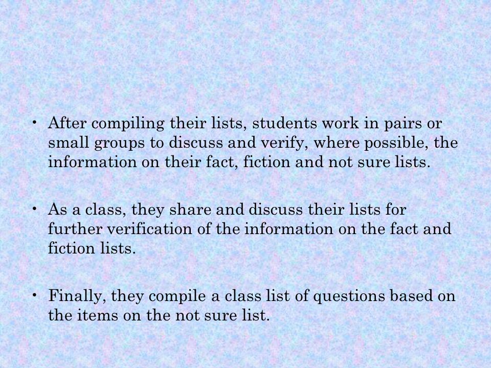 After compiling their lists, students work in pairs or small groups to discuss and verify, where possible, the information on their fact, fiction and not sure lists.