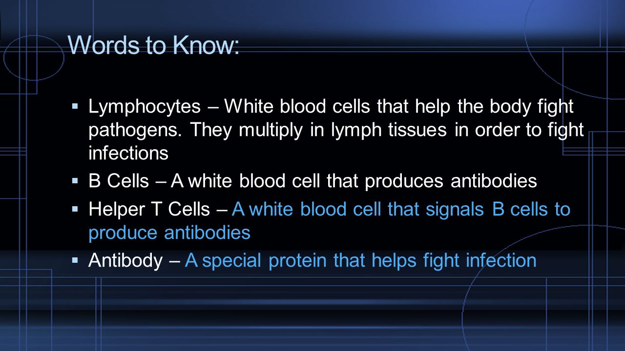Words to Know: Lymphocytes – White blood cells that help the body fight pathogens. They multiply in lymph tissues in order to fight infections.
