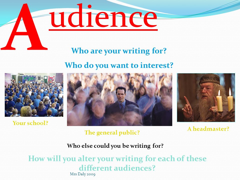 A udience Who are your writing for Who do you want to interest