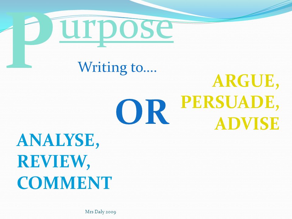 P urpose OR ARGUE, PERSUADE, ADVISE ANALYSE, REVIEW, COMMENT