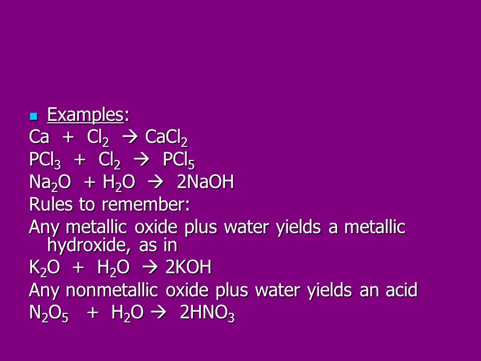 Examples: Ca + Cl2  CaCl2. PCl3 + Cl2  PCl5. Na2O + H2O  2NaOH. Rules to remember: