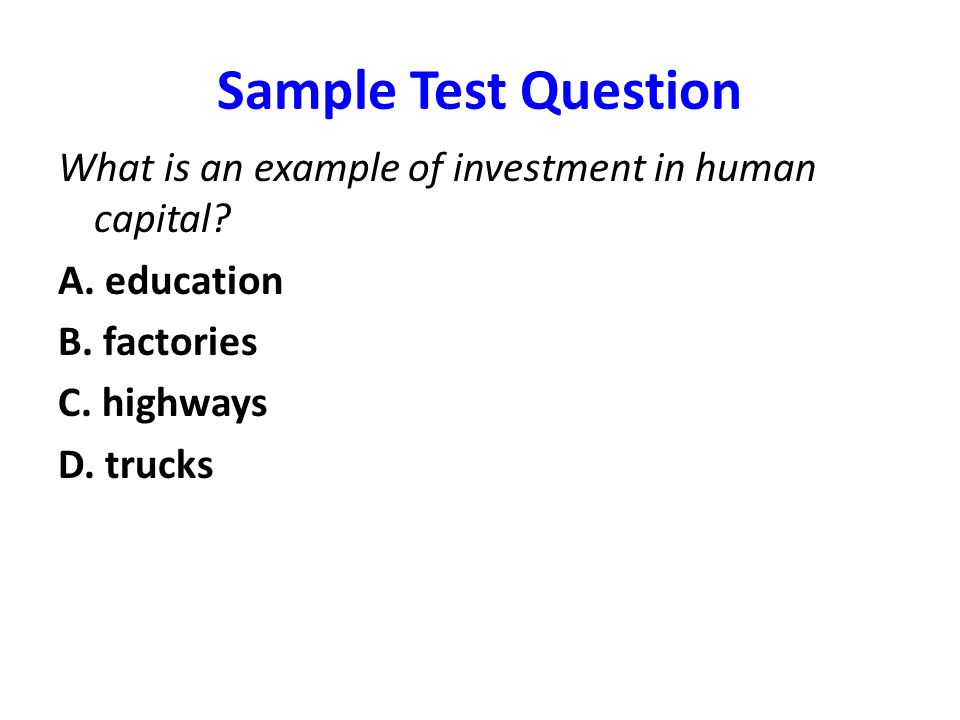 Sample Test Question What is an example of investment in human capital A. education. B. factories.