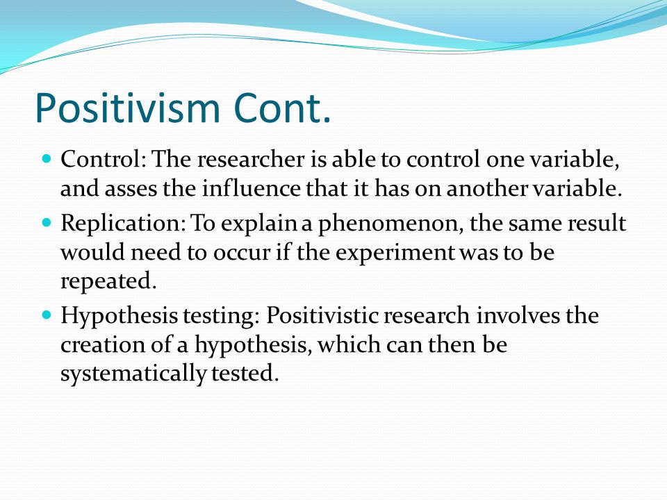 Positivism Cont. Control: The researcher is able to control one variable, and asses the influence that it has on another variable.