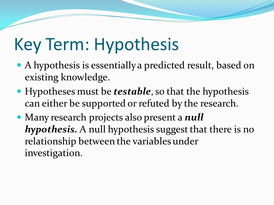Key Term: Hypothesis A hypothesis is essentially a predicted result, based on existing knowledge.