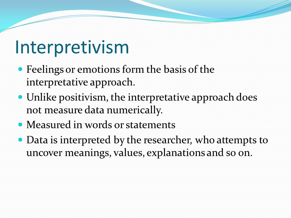 Interpretivism Feelings or emotions form the basis of the interpretative approach.