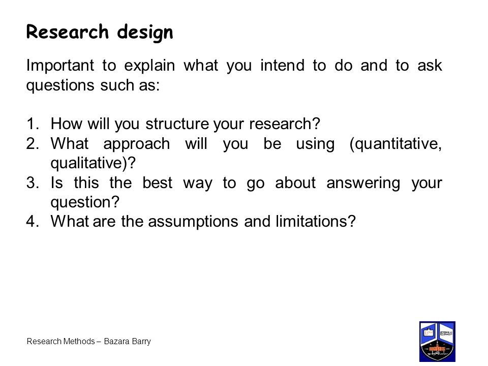 Research design Important to explain what you intend to do and to ask questions such as: How will you structure your research