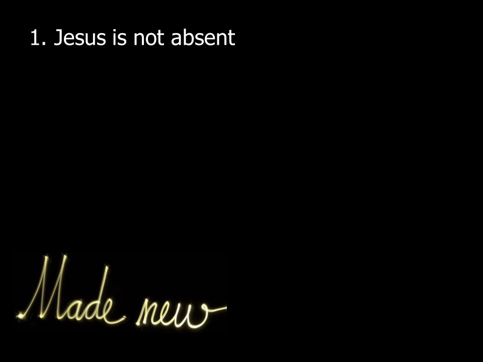 1. Jesus is not absent