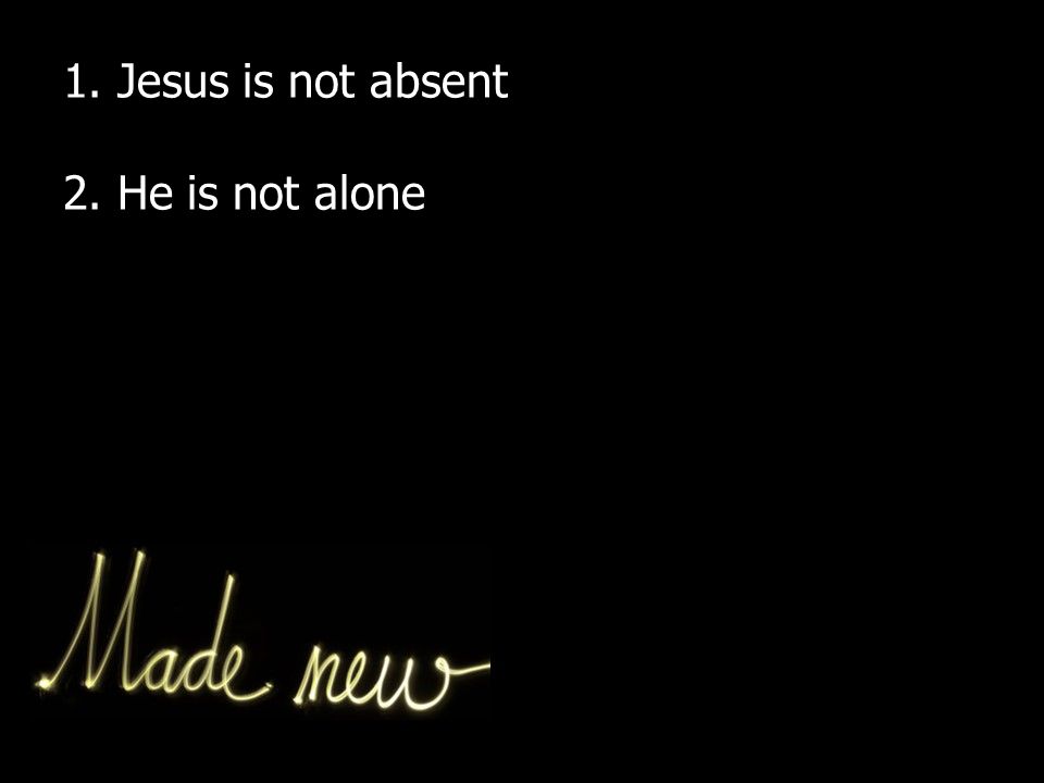 1. Jesus is not absent 2. He is not alone