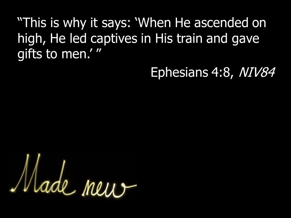 This is why it says: ‘When He ascended on high, He led captives in His train and gave gifts to men.’ Ephesians 4:8, NIV84