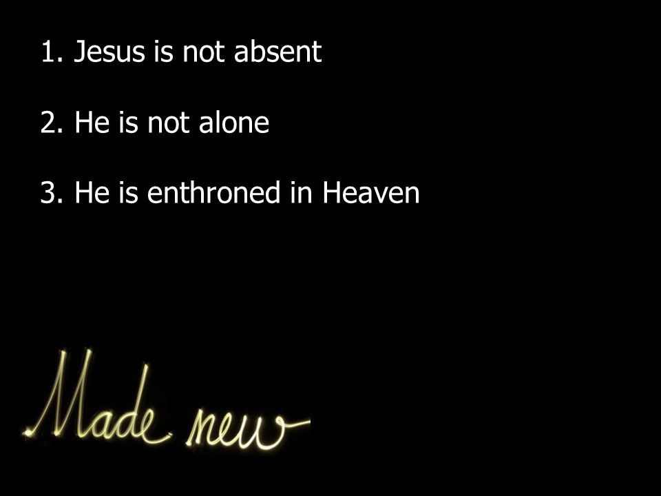 1. Jesus is not absent 2. He is not alone 3. He is enthroned in Heaven