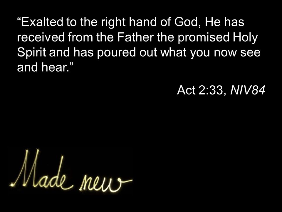 Exalted to the right hand of God, He has received from the Father the promised Holy Spirit and has poured out what you now see and hear. Act 2:33, NIV84