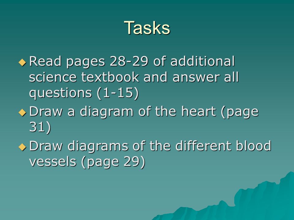 Tasks Read pages of additional science textbook and answer all questions (1-15) Draw a diagram of the heart (page 31)