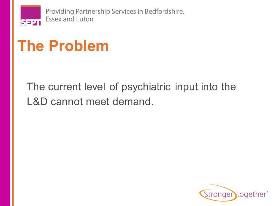 The Problem The current level of psychiatric input into the L&D cannot meet demand.
