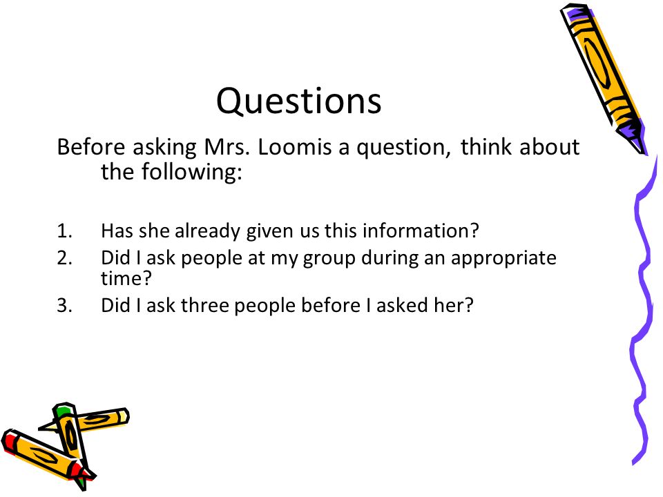 Questions Before asking Mrs. Loomis a question, think about the following: Has she already given us this information