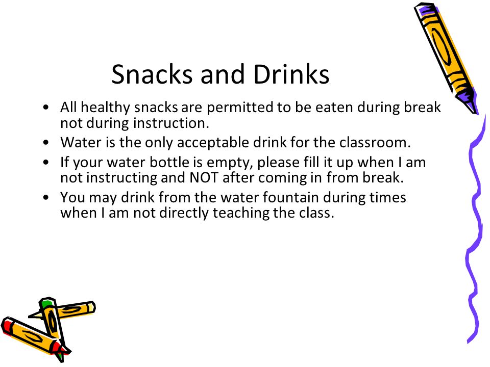 Snacks and Drinks All healthy snacks are permitted to be eaten during break not during instruction.