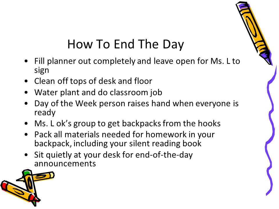 How To End The Day Fill planner out completely and leave open for Ms. L to sign. Clean off tops of desk and floor.