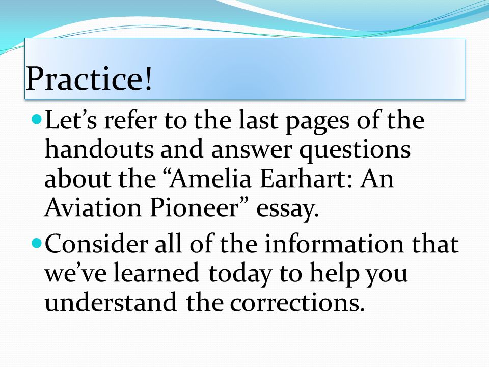 Practice! Let’s refer to the last pages of the handouts and answer questions about the Amelia Earhart: An Aviation Pioneer essay.