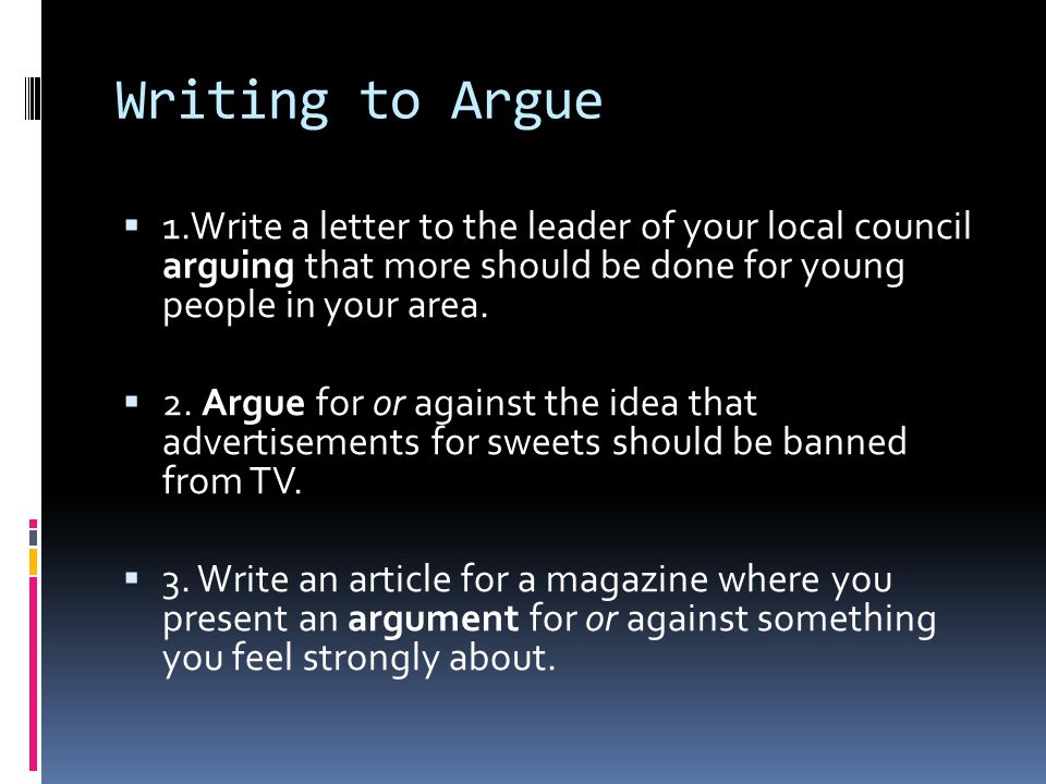 Writing to Argue 1.Write a letter to the leader of your local council arguing that more should be done for young people in your area.
