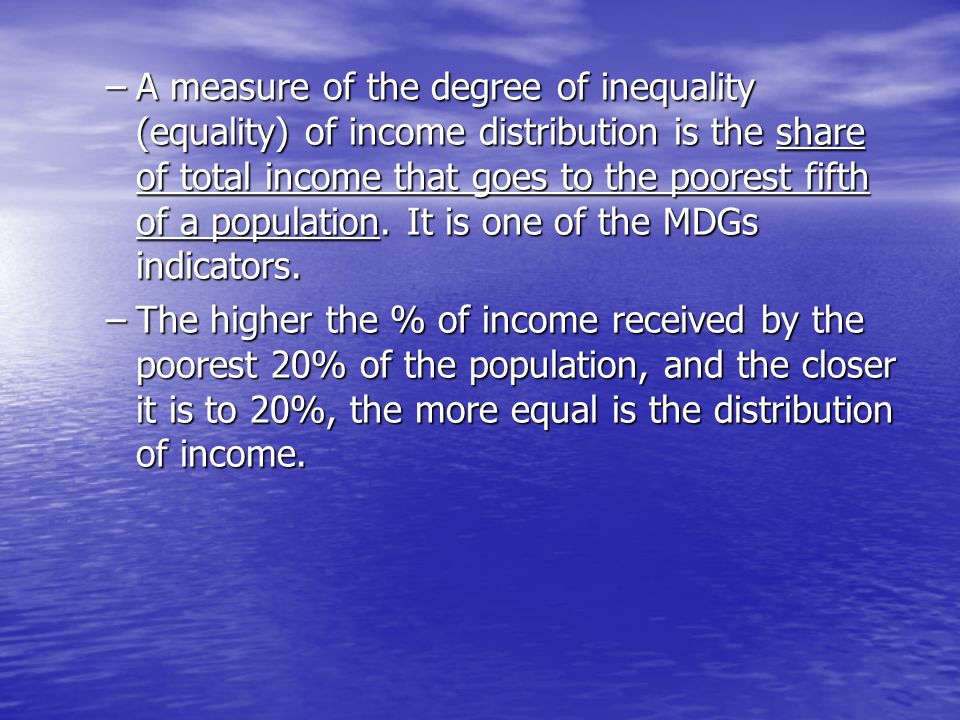 A measure of the degree of inequality (equality) of income distribution is the share of total income that goes to the poorest fifth of a population. It is one of the MDGs indicators.