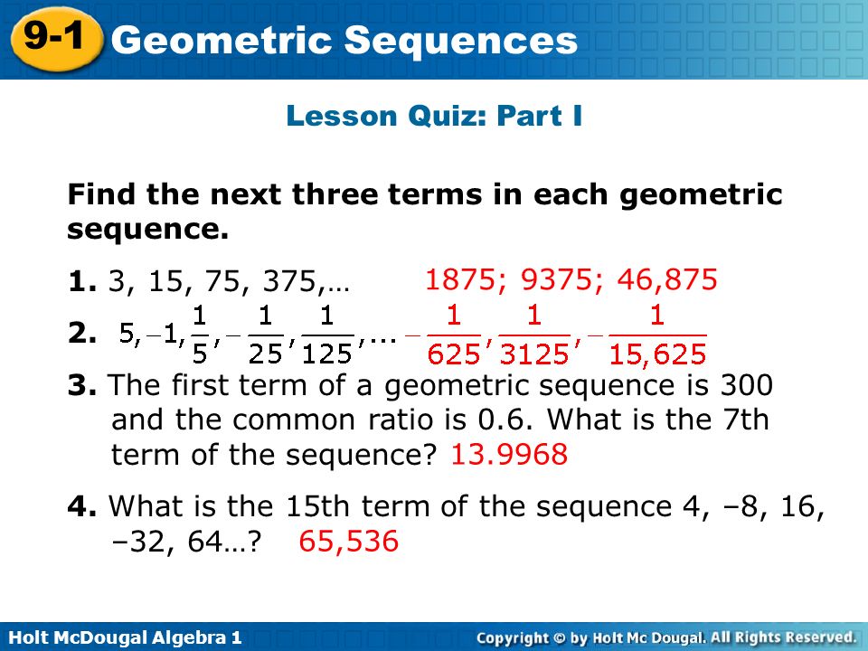 Lesson Quiz: Part I Find the next three terms in each geometric sequence. 1. 3, 15, 75, 375,… 2.