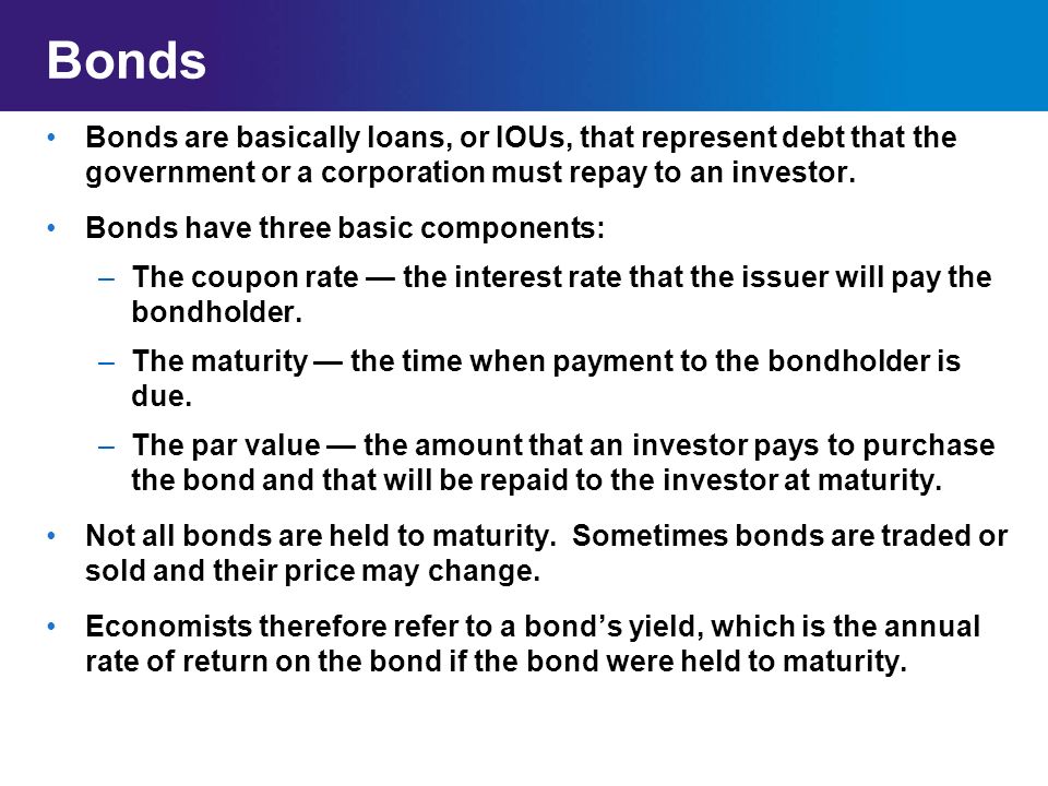Bonds Bonds are basically loans, or IOUs, that represent debt that the government or a corporation must repay to an investor.