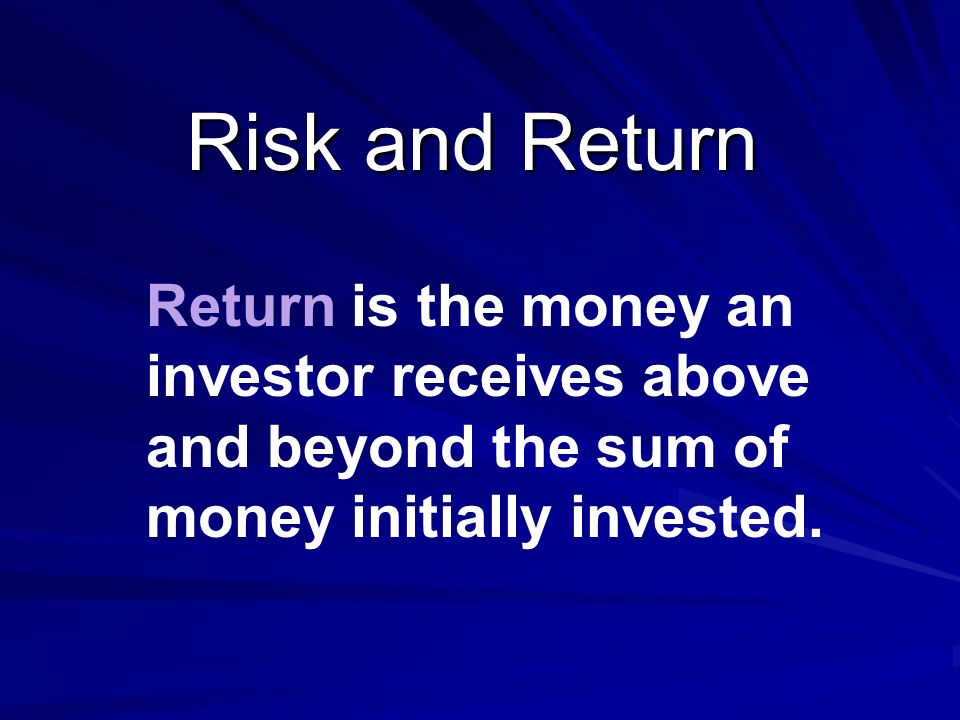 Risk and Return Return is the money an investor receives above and beyond the sum of money initially invested.