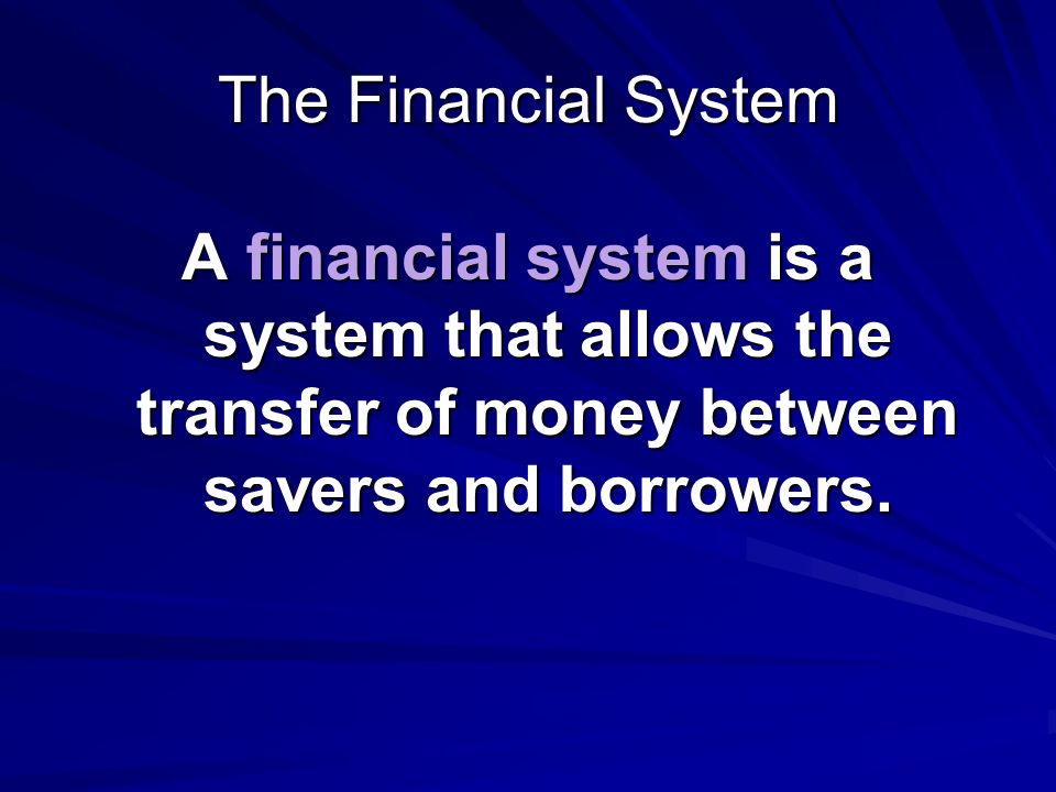 The Financial System A financial system is a system that allows the transfer of money between savers and borrowers.